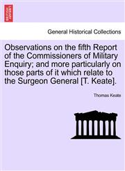 Observations on the fifth Report of the Commissioners of Military Enquiry; and more particularly on those parts of it which relate to the Surgeon General [T. Keate].,1241495599,9781241495596