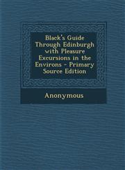 Black's Guide Through Edinburgh with Pleasure Excursions in the Environs - Primary Source Edition,1287725686,9781287725688