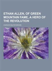 Ethan Allen, of Green Mountain Fame, a Hero of the Revolution,1230343814,9781230343815