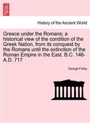 Greece under the Romans; a historical view of the condition of the Greek Nation, from its conquest by the Romans until the extinction of the Roman Empire in the East. B.C. 146-A.D. 717,1241450528,9781241450526