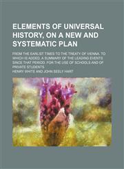 Elements of universal history, on a new and systematic plan; from the earlist times to the Treaty of Vienna. To which is added, a summary of the leading events since that period. For the use of schools and of private students,1150439564,9781150439568