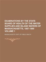 Examinations by the State Board of Health of the water supplies and inland waters of Massachusetts, 1887-1890 Volume 1,1230141243,9781230141244
