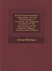 British Guiana Boundary Arbitration with the United States of Venezuela. the Argument on Behalf of the Government of Her Britannic Majesty - P,1287993109,9781287993100