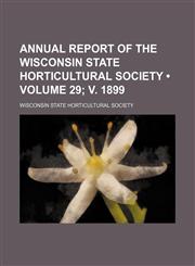 Annual Report of the Wisconsin State Horticultural Society (Volume 29; V. 1899),1235793079,9781235793073