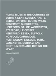 Rural Rides in the Counties of Surrey, Kent, Sussex, Hants, Berks, Oxford, Bucks, Wilts, Somerset, Gloucester, Hereford, Salop, Worcester, Stafford, Leicester, Hertford, Essex, Suffolk, Norfolk, Cambridge, Huntingdon, Nottingham, Lincoln,,1236926285,9781236926289