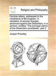 Familiar letters, addressed to the inhabitants of Birmingham, in refutation of several charges, advanced against the Dissenters, in a sermon, entitled, 'The principal claims of the Dissenters considered.' part 3,1171458185,9781171458180