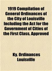 1919 Compilation of General Ordinances of the City of Louisville Including the Act for the Government of Cities of the First Class, Approved,115335294X,9781153352949