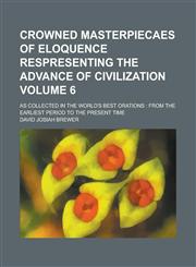 Crowned Masterpiecaes of Eloquence Respresenting the Advance of Civilization; As Collected in the World's Best Orations from the Earliest Period to the Present Time Volume 6,1234110822,9781234110826