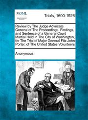 Review by The Judge Advocate General of The Proceedings, Findings, and Sentence of a General Court Martial Held in The City of Washington, for The Trial of Major General Fitz John Porter, of The United States Volunteers,1241203601,9781241203603