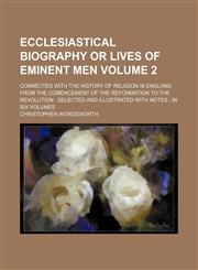 Ecclesiastical Biography or Lives of Eminent Men Volume 2; connected with the history of Religion in England from the comencement of the Reformation to the Revolution  selected and illustrated with Notes  in six Volumes,1154292134,9781154292138