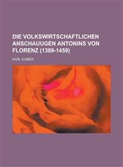 Die Volkswirtschaftlichen Anschauugen Antonins Von Florenz (1389-1459),1235144291,9781235144295