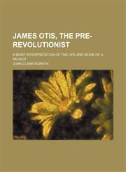 James Otis, the pre-revolutionist; a brief interpretation of the life and work of a patriot,1151724092,9781151724090