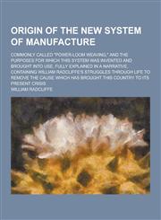 Origin of the New System of Manufacture; Commonly Called Power-Loom Weaving, and the Purposes for Which This System Was Invented and Brought Into Us,1230739963,9781230739960