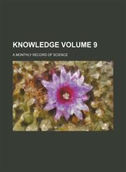 Knowledge Volume 9 ; a monthly record of science,1236455029,9781236455024