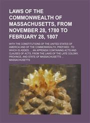 Laws of the commonwealth of Massachusetts, from November 28, 1780 to February 28, 1807; with the constitutions of the United States of America and of the commonwealth, prefixed to which is added, ... an appendix containing acts and clauses of acts, from,1231230762,9781231230763