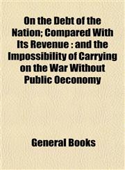 On the Debt of the Nation; Compared With Its Revenue and the Impossibility of Carrying on the War Without Public Oeconomy,115306801X,9781153068017