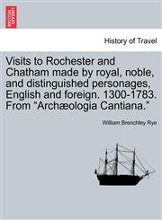 Visits to Rochester and Chatham made by royal, noble, and distinguished personages, English and foreign. 1300-1783. From "Archæologia Cantiana.",1241355231,9781241355234