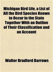 Michigan Bird Life, a List of All the Bird Species Known to Occur in the State Together With an Outline of Their Classification and an Account,1152812718,9781152812710