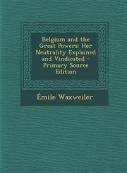 Belgium and the Great Powers Her Neutrality Explained and Vindicated - Primary Source Edition,1289548668,9781289548667