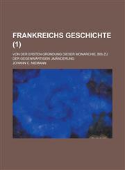 Frankreichs Geschichte; von der ersten Gründung dieser Monarchie, bis zu der gegenwärtigen Umänderung Volume 1,123462656X,9781234626563