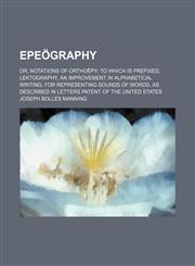 Epeögraphy; or, Notations of orthoëpy to which is prefixed, lektography, an improvement in alphabetical writing, for representing sounds of words, as described in Letters patent of the United States,1154489418,9781154489415