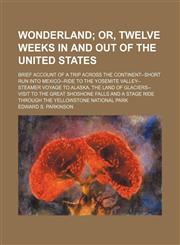 Wonderland;  or, Twelve weeks in and out of the United States. Brief account of a trip across the continent--short run into Mexico--ride to the Yosemite Valley--steamer voyage to Alaska, the land of glaciers--visit to the Great Shoshone Falls and a stage,1151384844,9781151384843