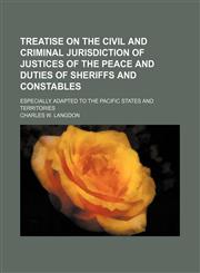 Treatise on the civil and criminal jurisdiction of justices of the peace and duties of sheriffs and constables; especially adapted to the Pacific states and territories,1150948426,9781150948428
