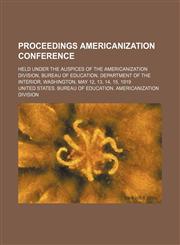 Proceedings Americanization Conference; Held Under the Auspices of the Americanization Division, Bureau of Education, Department of the Interior, Washington, May 12, 13, 14, 15, 1919,1150859822,9781150859823