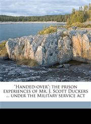 "Handed-over"; the prison experiences of Mr. J. Scott Duckers ... under the Military service act,1171868243,9781171868248