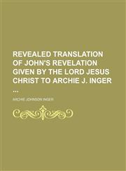 Revealed Translation of John's Revelation Given by the Lord Jesus Christ to Archie J. Inger,1151034983,9781151034984