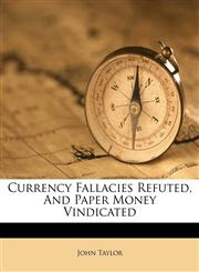 Currency Fallacies Refuted, And Paper Money Vindicated,1173753699,9781173753696