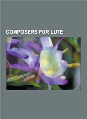 Composers for Lute John Dowland, Denis Gaultier, Johann Sebastian Bach, Arnolt Schlick, Thomas Campion, Johannes Hieronymus Kapsberger, R,1230517294,9781230517292