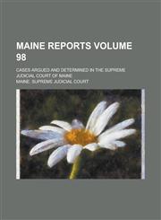 Maine Reports; Cases Argued and Determined in the Supreme Judicial Court of Maine Volume 98,1236802098,9781236802095