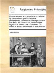 Future rewards and punishments believed by the ancients; particularly the philosophers. Wherein some objections of the Revd. Mr. Warburton, in his Divine legation of Moses, are considered. To which is added an address to free-thinkers.,1140830694,9781140830696