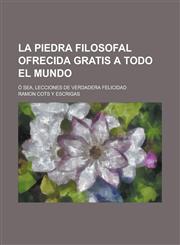 La Piedra Filosofal Ofrecida Gratis a Todo El Mundo; O Sea, Lecciones de Verdadera Felicidad,1154726606,9781154726602