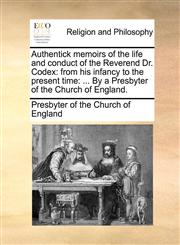 Authentick memoirs of the life and conduct of the Reverend Dr. Codex from his infancy to the present time: ... By a Presbyter of the Church of England.,1170723446,9781170723449