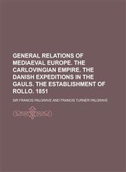 General relations of mediaeval Europe. The Carlovingian empire. The Danish expeditions in the Gauls. The establishment of Rollo. 1851,1234243504,9781234243500