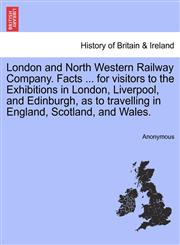 London and North Western Railway Company. Facts ... for visitors to the Exhibitions in London, Liverpool, and Edinburgh, as to travelling in England, Scotland, and Wales.,1241087237,9781241087234