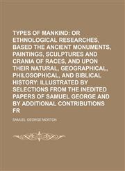 Types of mankind;  or Ethnological Researches, based upon the ancient monuments, paintings, sculptures and crania of races, and upon their natural, geographical, philosophical, and biblical history illustrated by selections from the inedited papers of Sam,1231262494,9781231262498