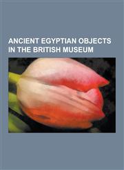 Ancient Egyptian Objects in the British Museum Rosetta Stone, Gebelein Predynastic Mummies, Rhind Mathematical Papyrus, Egyptian Mathematical Leather,1230516352,9781230516356