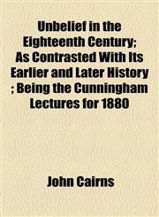 Unbelief in the Eighteenth Century; As Contrasted With Its Earlier and Later History ; Being the Cunningham Lectures for 1880,1155121988,9781155121987