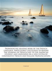 Pronouncing reading book of the French language, particularly calculated to render the speaking of French easy to the American student, and grounded on a new system of comparative French and English pronunciation,1177763206,9781177763202