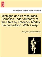 Michigan and its resources. Compiled under authority of the State by Frederick Morley. Second edition. With a map,124143218X,9781241432188