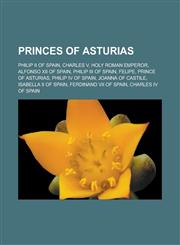 Princes of Asturias Philip II of Spain, Charles V, Holy Roman Emperor, Alfonso XII of Spain, Philip III of Spain, Felipe, Prince of Asturi,1155789202,9781155789200
