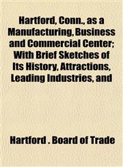 Hartford, Conn., as a Manufacturing, Business and Commercial Center; With Brief Sketches of Its History, Attractions, Leading Industries, and,1152933299,9781152933293