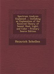Spectrum Analysis Explained ... Including an Explanation of the Received Theory of Sound, Heat, Light, and Color - Primary Source Edition,1287778267,9781287778264