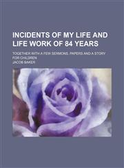 Incidents of My Life and Life Work of 84 Years; Together With a Few Sermons, Papers and a Story for Children,1151179469,9781151179463
