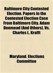 Baltimore City Contested Election. Papers in the Contested Election Case From Baltimore City. Adam Denmead [And Others], Vs. Charles L. Krafft,1154635031,9781154635034