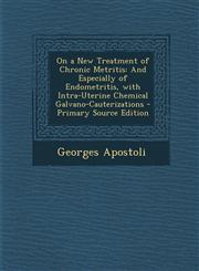 On a New Treatment of Chronic Metritis And Especially of Endometritis, with Intra-Uterine Chemical Galvano-Cauterizations - Primary Source Edition,1293146617,9781293146613