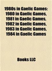 1980s in Gaelic Games 1980 in Gaelic Games, 1981 in Gaelic Games, 1982 in Gaelic Games, 1983 in Gaelic Games, 1984 in Gaelic Games,1157750540,9781157750543